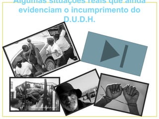 Algumas situações reais que ainda
evidenciam o incumprimento do
D.U.D.H.
 