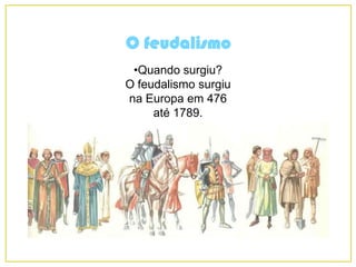 O feudalismo
•Quando surgiu?
O feudalismo surgiu
na Europa em 476
até 1789.
 