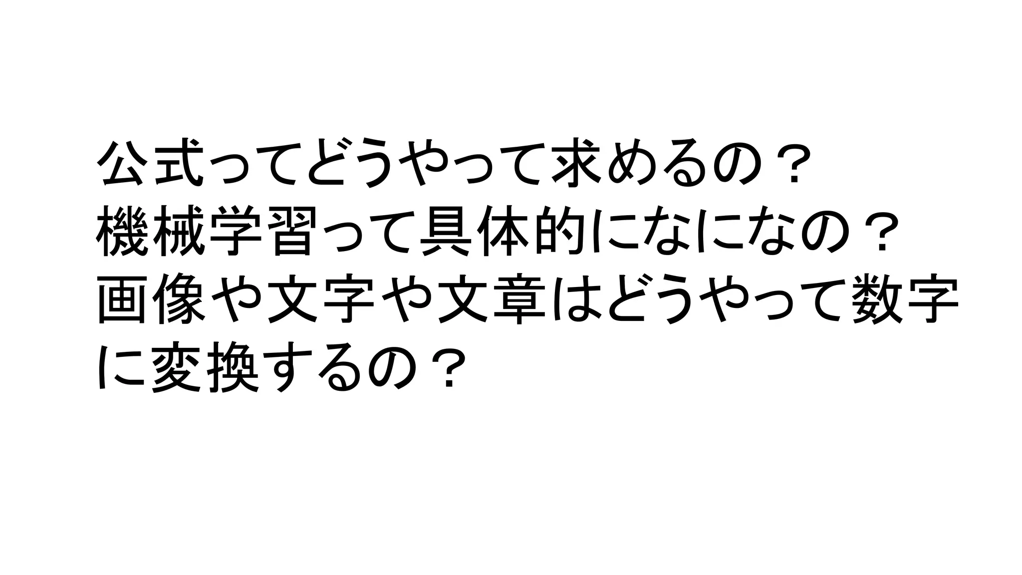 公式ってどうやって求めるの？
機械学習って具体的になになの？
画像や文字や文章はどうやって数字
に変換するの？
 