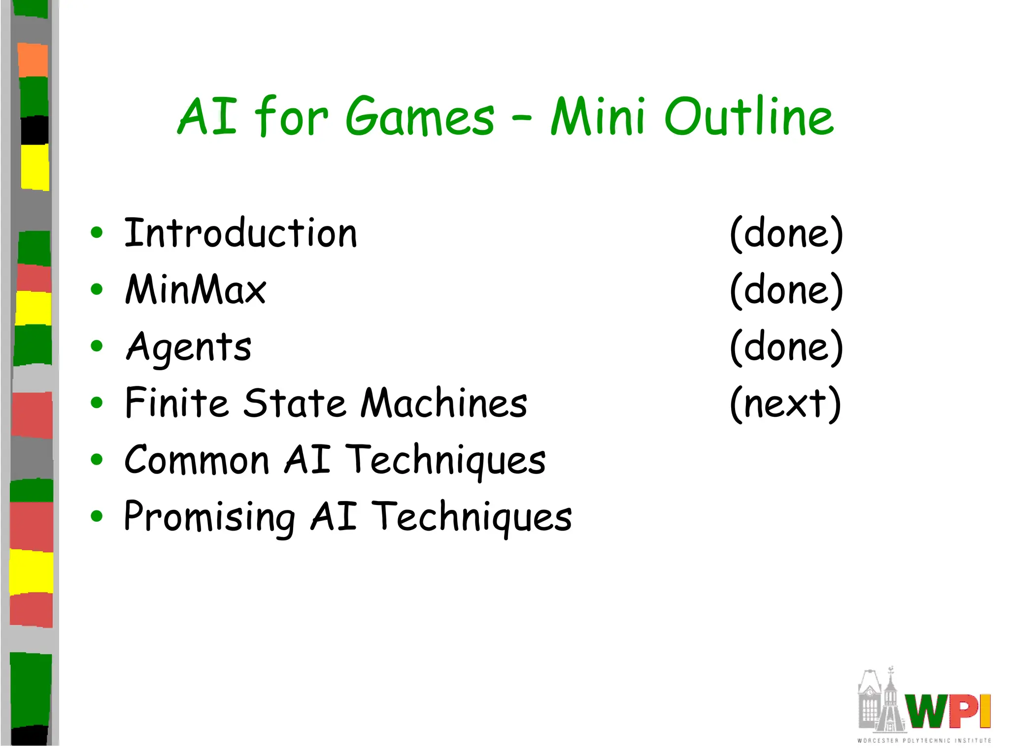 AI for Games – Mini Outline
• Introduction (done)
• MinMax (done)
• Agents (done)
• Finite State Machines (next)
• Common AI Techniques
• Promising AI Techniques
 