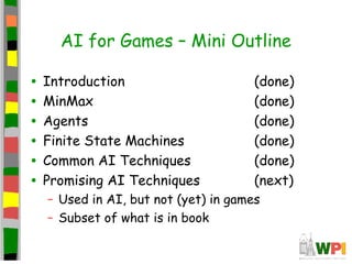 AI for Games – Mini Outline
• Introduction (done)
• MinMax (done)
• Agents (done)
• Finite State Machines (done)
• Common AI Techniques (done)
• Promising AI Techniques (next)
– Used in AI, but not (yet) in games
– Subset of what is in book
 