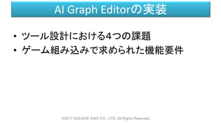AI Graph Editorの実装
• ツール設計における４つの課題
• ゲーム組み込みで求められた機能要件
©2017 SQUARE ENIX CO., LTD. All Rights Reserved.
 