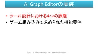 AI Graph Editorの実装
• ツール設計における４つの課題
• ゲーム組み込みで求められた機能要件
©2017 SQUARE ENIX CO., LTD. All Rights Reserved.
 