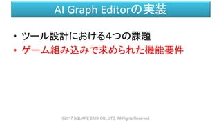 AI Graph Editorの実装
• ツール設計における４つの課題
• ゲーム組み込みで求められた機能要件
©2017 SQUARE ENIX CO., LTD. All Rights Reserved.
 