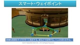 ©2017 SQUARE ENIX CO., LTD. All Rights Reserved.
スマート・ウェイポイント
詳細な経路をキャラクターに指定する。街などで活用する。＝人の流れを作る。
 