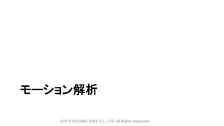 モーション解析
©2017 SQUARE ENIX CO., LTD. All Rights Reserved.
 
