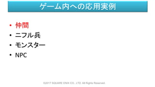 ゲーム内への応用実例
• 仲間
• ニフル兵
• モンスター
• NPC
©2017 SQUARE ENIX CO., LTD. All Rights Reserved.
 