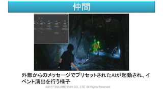 仲間
外部からのメッセージでプリセットされたAIが起動され、イ
ベント演出を行う様子
©2017 SQUARE ENIX CO., LTD. All Rights Reserved.
 