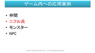 ゲーム内への応用実例
• 仲間
• ニフル兵
• モンスター
• NPC
©2017 SQUARE ENIX CO., LTD. All Rights Reserved.
 