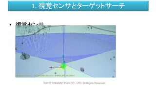 1. 視覚センサとターゲットサーチ
• 視覚センサ
©2017 SQUARE ENIX CO., LTD. All Rights Reserved.
 
