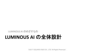 LUMINOUS AI の全体設計
LUMINOUS AI のめざすもの
©2017 SQUARE ENIX CO., LTD. All Rights Reserved.
 