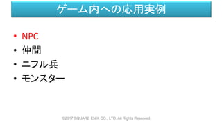ゲーム内への応用実例
• NPC
• 仲間
• ニフル兵
• モンスター
©2017 SQUARE ENIX CO., LTD. All Rights Reserved.
 