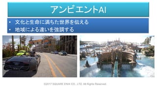 アンビエントAI
• 文化と生命に満ちた世界を伝える
• 地域による違いを強調する
©2017 SQUARE ENIX CO., LTD. All Rights Reserved.
 