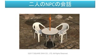 二人のNPCの会話
©2017 SQUARE ENIX CO., LTD. All Rights Reserved.
 