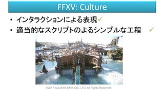 FFXV: Culture
• インタラクションによる表現
• 適当的なスクリプトのよるシンプルな工程
©2017 SQUARE ENIX CO., LTD. All Rights Reserved.
 