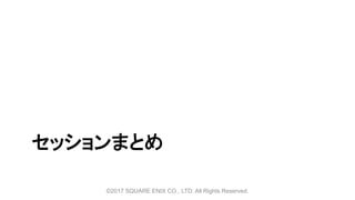 セッションまとめ
©2017 SQUARE ENIX CO., LTD. All Rights Reserved.
 