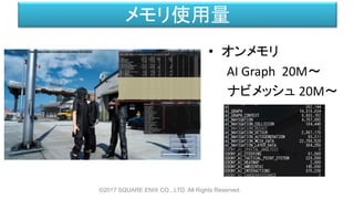メモリ使用量
• オンメモリ
AI Graph 20M～
ナビメッシュ 20M～
©2017 SQUARE ENIX CO., LTD. All Rights Reserved.
 