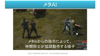 メタＡＩ
メタAIからの指示によって、
仲間同士が協調動作する様子
©2017 SQUARE ENIX CO., LTD. All Rights Reserved.
 