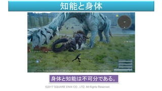 知能と身体
©2017 SQUARE ENIX CO., LTD. All Rights Reserved.
身体と知能は不可分である。
 