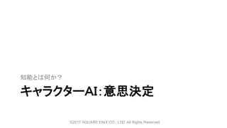 キャラクターＡＩ：意思決定
知能とは何か？
©2017 SQUARE ENIX CO., LTD. All Rights Reserved.
 