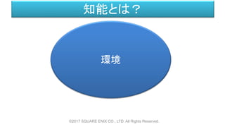知能とは？
©2017 SQUARE ENIX CO., LTD. All Rights Reserved.
環境
 