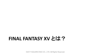 FINAL FANTASY XV とは？
©2017 SQUARE ENIX CO., LTD. All Rights Reserved.
 