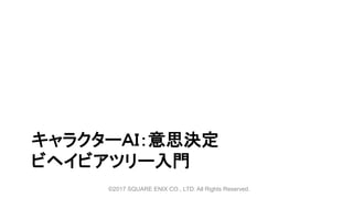 キャラクターＡＩ：意思決定
ビヘイビアツリー入門
©2017 SQUARE ENIX CO., LTD. All Rights Reserved.
 