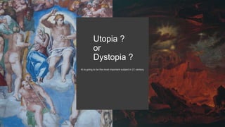 Utopia ?
or
Dystopia ?
AI is going to be the most important subject in 21 century.
 