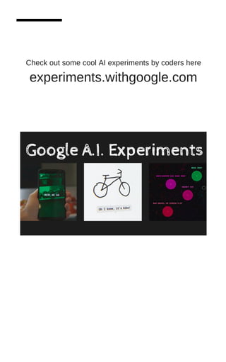 Check out some cool AI experiments by coders here
experiments.withgoogle.com
 