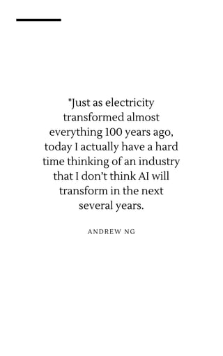 ANDREW NG
"Just as electricity
transformed almost
everything 100 years ago,
today I actually have a hard
time thinking of an industry
that I don’t think AI will
transform in the next
several years.
 