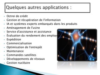  Octroi de crédit
 Gestion et récupération de l'information
 IA et systèmes experts embarqués dans les produits
 Aménagement de l'usine
 Service d'assistance et assistance
 Évaluation du rendement des employés
 Expédition
 Commercialisation
 Optimisation de l'entrepôt
 Maintenance
 Commandes satellites
 Développements de réseaux
 Gestion nucléaire
 