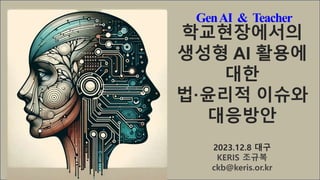 학교현장에서의
생성형 AI 활용에
대한
법·윤리적 이슈와
대응방안
2023.12.8 대구
KERIS 조규복
ckb@keris.or.kr
GenAI & Teacher
 
