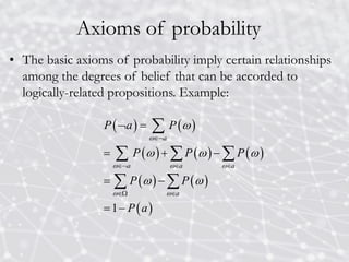Axioms of probability
• The basic axioms of probability imply certain relationships
among the degrees of belief that can be accorded to
logically-related propositions. Example:
   
     
   
 
1
a
a a a
a
P a P
P P P
P P
P a

  
 

  
 

  
 
 
  
 
 

  
 
 