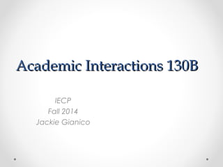 Academic Interactions 130BAcademic Interactions 130B
IECP
Fall 2014
Jackie Gianico
 