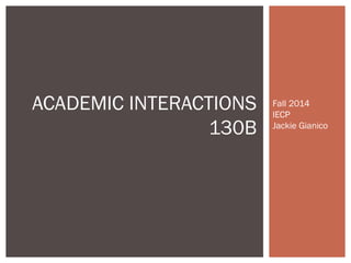 Fall 2014 
IECP 
Jackie Gianico 
ACADEMIC INTERACTIONS 
130B 
 