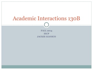 Academic Interactions 130B 
FALL 2014 
IECP 
JACKIE GIANICO 
 