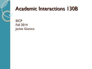 AAccaaddeemmiicc IInntteerraaccttiioonnss 113300BB 
IECP 
Fall 2014 
Jackie Gianico 
 