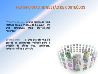 WordPress é uma aplicação mais 
voltada para a criação de blogues. Tem 
uma estrutura mais profissional 
recursos. 
Joomla é uma plataforma de 
gestão de conteúdos, voltado para a 
criação de sítios web, catálogos, 
revistas online e portais 
4 
 