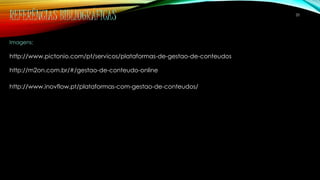 REFERÊNCIAS BIBLIOGRÁFICAS 
Imagens: 
20 
http://www.pictonio.com/pt/servicos/plataformas-de-gestao-de-conteudos 
http://m2on.com.br/#/gestao-de-conteudo-online 
http://www.inovflow.pt/plataformas-com-gestao-de-conteudos/ 
 