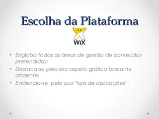 EEssccoollhhaa ddaa PPllaattaaffoorrmmaa 
• Engloba todas as áreas de gestão de conteúdos 
pretendidas; 
• Destaca-se pelo seu aspeto gráfico bastante 
atraente; 
• Evidencia-se pela sua “loja de aplicações”. 
 