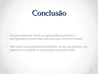 CCoonncclluussããoo 
• Na generalidade todas as aplicações partilham a 
esmagadora maioria dos requisitos por nós levantados; 
• Não existe uma plataforma perfeita, temos de priorizar uns 
aspetos em relação a outros para a escolha final. 
 