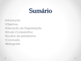 SSuummáárriioo 
•Introdução 
•Objetivos 
•Descrição da Organização 
•Estudo Comparativo 
•Escolha da plataforma 
•Conclusão 
•Bibliografia 
 