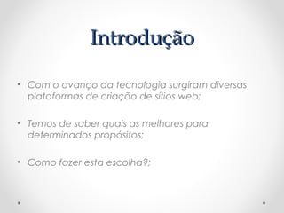 IInnttrroodduuççããoo 
• Com o avanço da tecnologia surgiram diversas 
plataformas de criação de sítios web; 
• Temos de saber quais as melhores para 
determinados propósitos; 
• Como fazer esta escolha?; 
 
