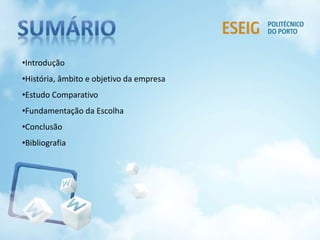 •Introdução 
•História, âmbito e objetivo da empresa 
•Estudo Comparativo 
•Fundamentação da Escolha 
•Conclusão 
•Bibliografia 
 