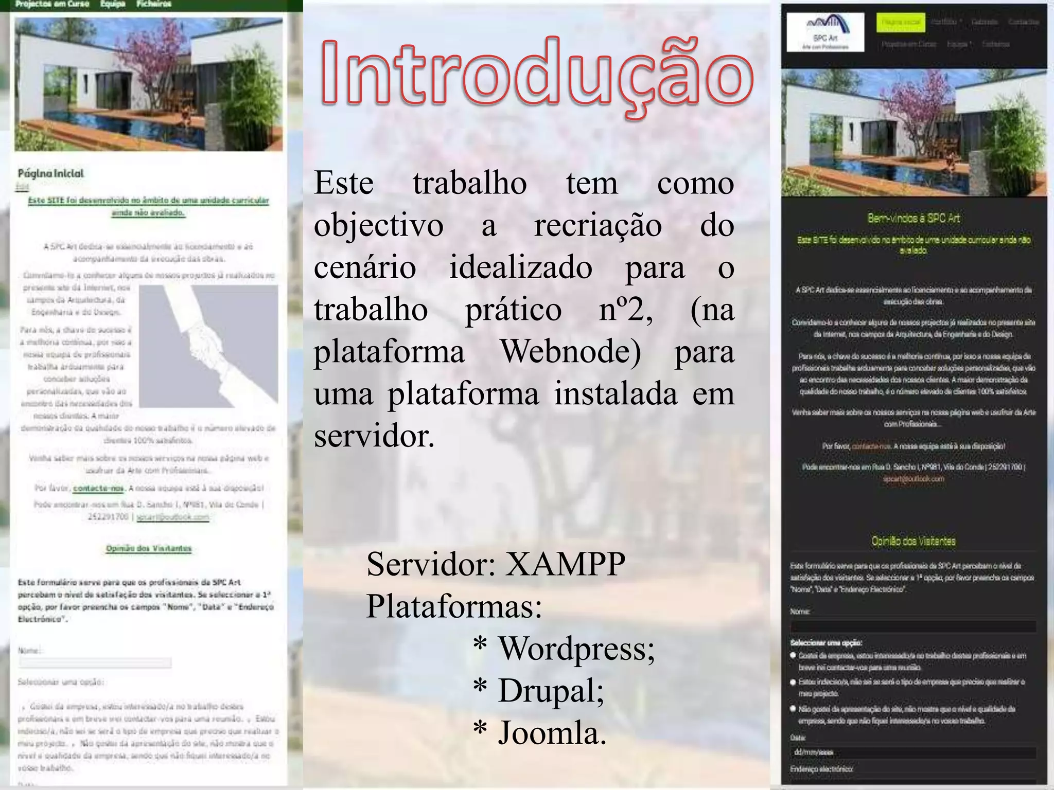 Servidor: XAMPP
Plataformas:
* Wordpress;
* Drupal;
* Joomla.
Este trabalho tem como
objectivo a recriação do
cenário idealizado para o
trabalho prático nº2, (na
plataforma Webnode) para
uma plataforma instalada em
servidor.
 