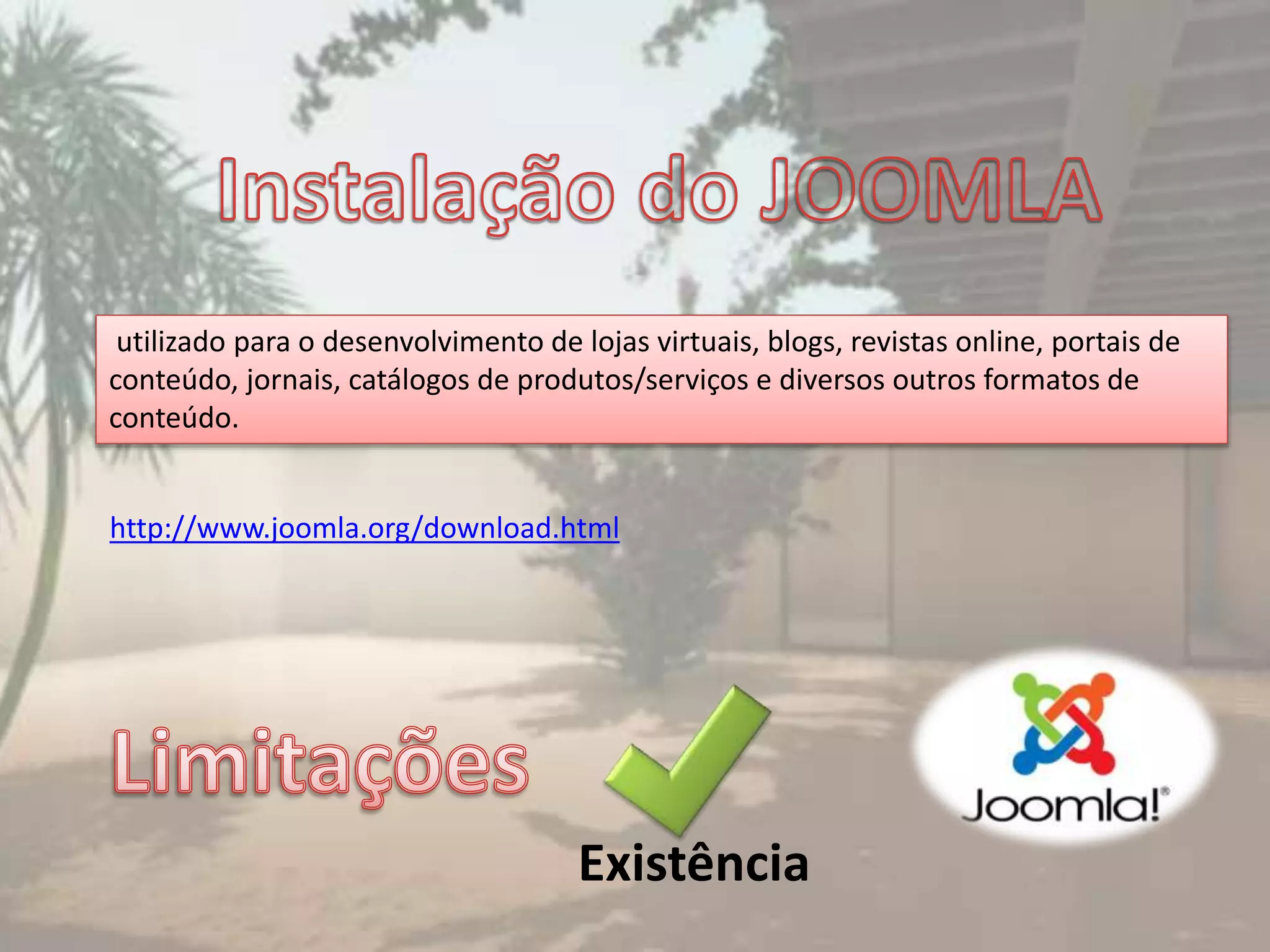 utilizado para o desenvolvimento de lojas virtuais, blogs, revistas online, portais de
conteúdo, jornais, catálogos de produtos/serviços e diversos outros formatos de
conteúdo.
http://www.joomla.org/download.html
Existência
 