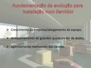  Crescimento da empresa/alargamento da equipa;
 Armazenamento de grandes quantidades de dados;
 Agendamento melhorado das tarefas.
 