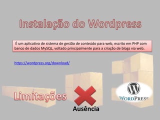 É um aplicativo de sistema de gestão de conteúdo para web, escrito em PHP com
banco de dados MySQL, voltado principalmente para a criação de blogs via web.
Ausência
https://wordpress.org/download/
 