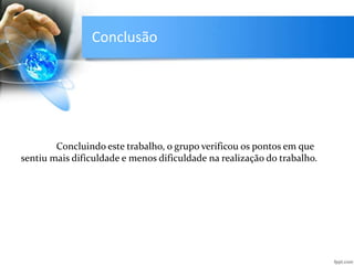 Conclusão
Concluindo este trabalho, o grupo verificou os pontos em que
sentiu mais dificuldade e menos dificuldade na realização do trabalho.
 