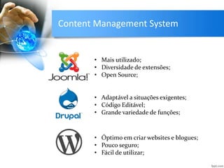Content Management System
• Mais utilizado;
• Diversidade de extensões;
• Open Source;
• Adaptável a situações exigentes;
• Código Editável;
• Grande variedade de funções;
• Óptimo em criar websites e blogues;
• Pouco seguro;
• Fácil de utilizar;
 